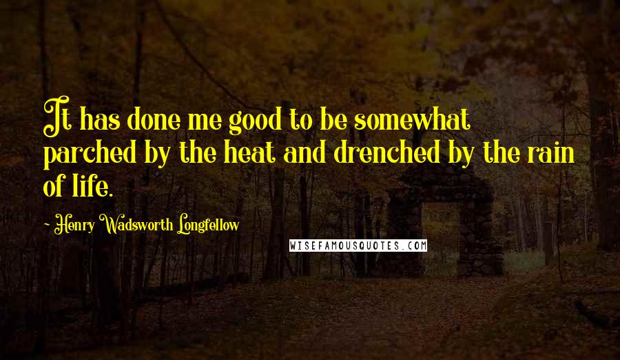 Henry Wadsworth Longfellow quotes: It has done me good to be somewhat parched by the heat and drenched by the rain of life.