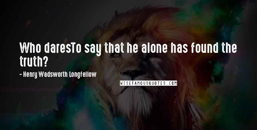 Henry Wadsworth Longfellow quotes: Who daresTo say that he alone has found the truth?