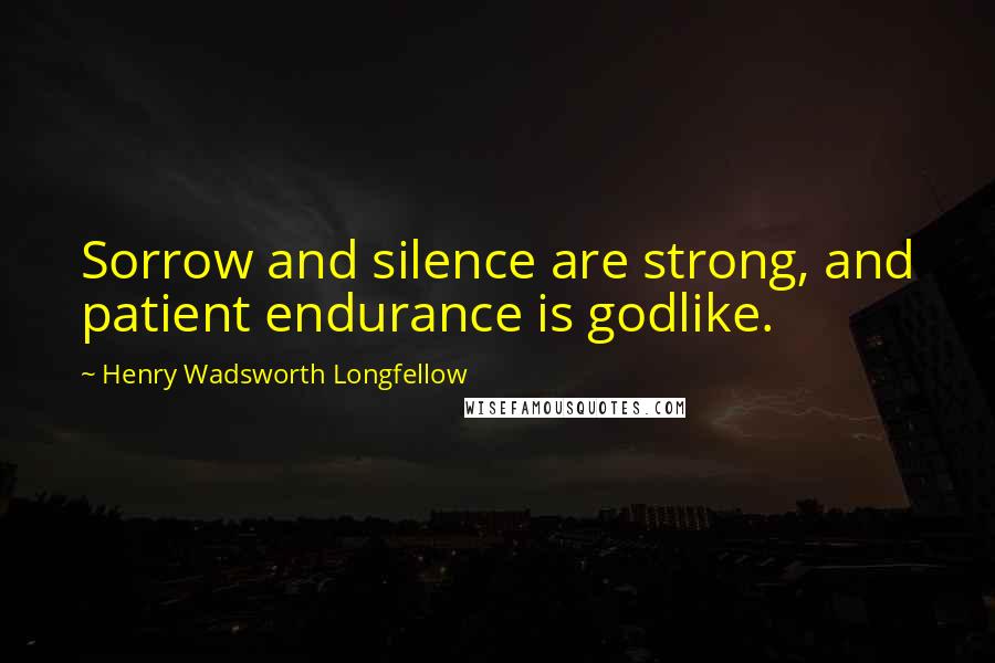Henry Wadsworth Longfellow quotes: Sorrow and silence are strong, and patient endurance is godlike.