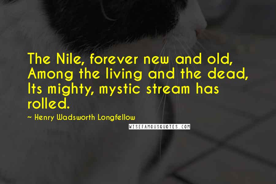 Henry Wadsworth Longfellow quotes: The Nile, forever new and old, Among the living and the dead, Its mighty, mystic stream has rolled.