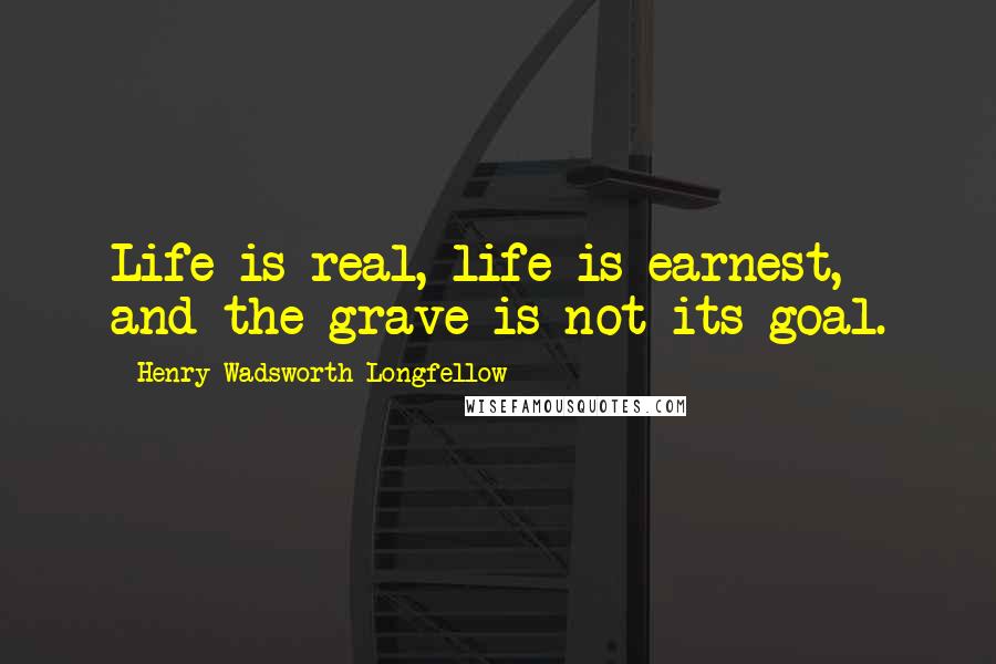 Henry Wadsworth Longfellow quotes: Life is real, life is earnest, and the grave is not its goal.