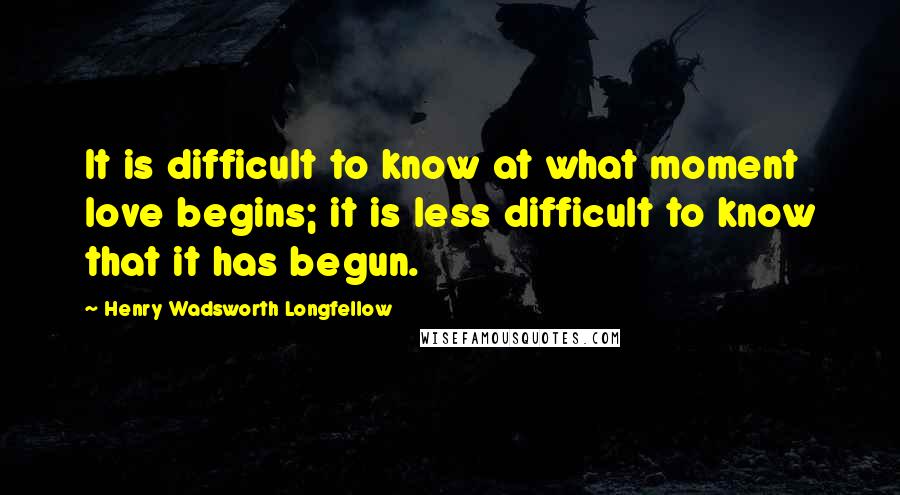 Henry Wadsworth Longfellow quotes: It is difficult to know at what moment love begins; it is less difficult to know that it has begun.