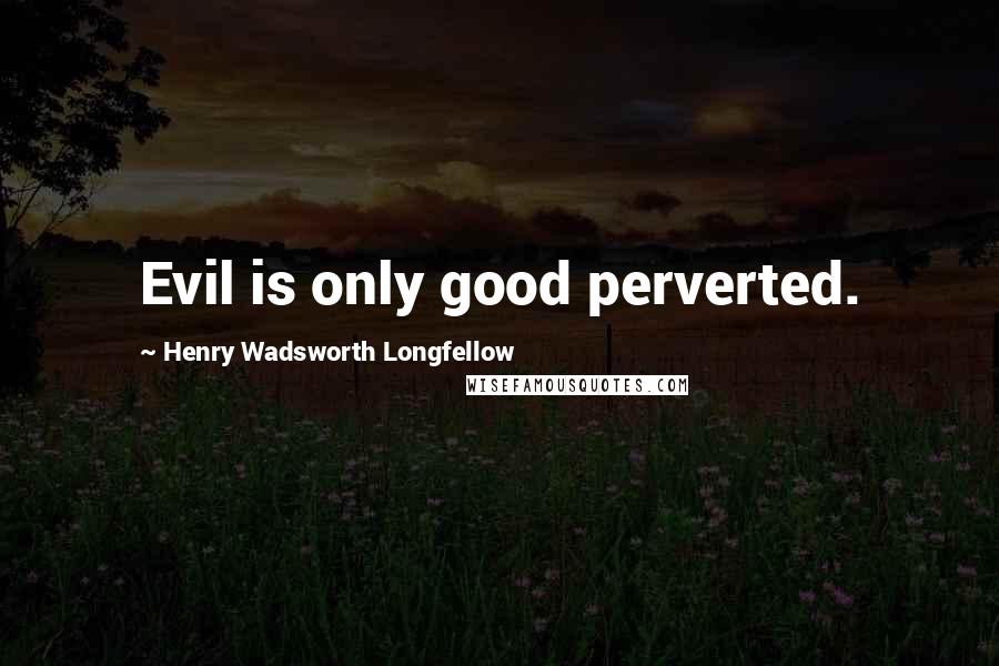 Henry Wadsworth Longfellow quotes: Evil is only good perverted.