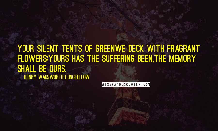 Henry Wadsworth Longfellow quotes: Your silent tents of greenWe deck with fragrant flowers;Yours has the suffering been,The memory shall be ours.