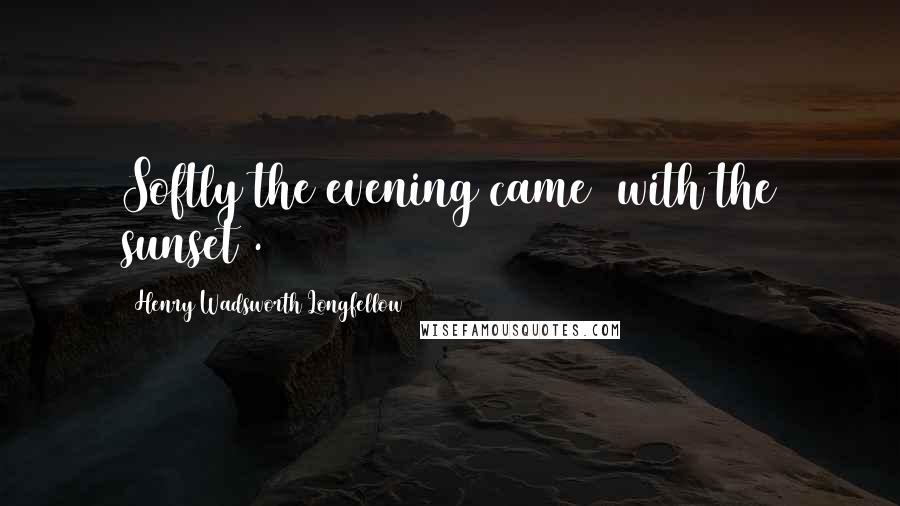 Henry Wadsworth Longfellow quotes: Softly the evening came /with the sunset/.