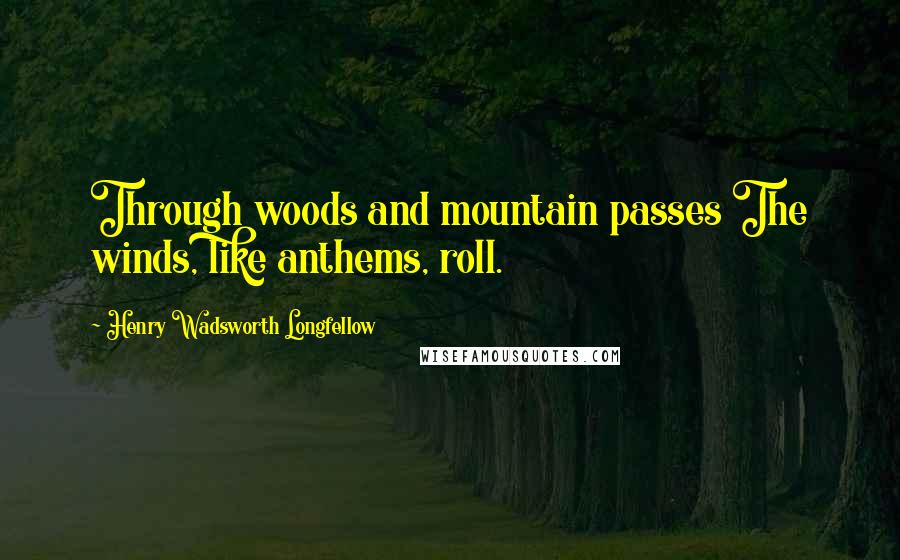 Henry Wadsworth Longfellow quotes: Through woods and mountain passes The winds, like anthems, roll.