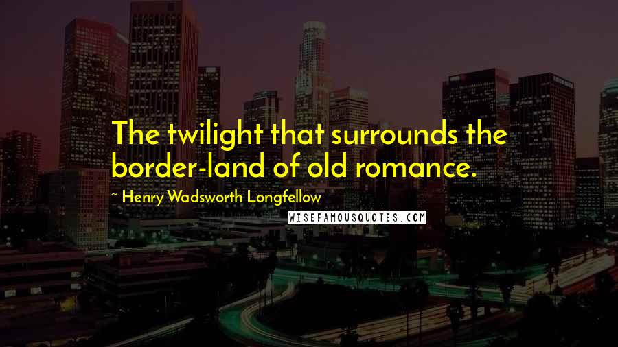Henry Wadsworth Longfellow quotes: The twilight that surrounds the border-land of old romance.