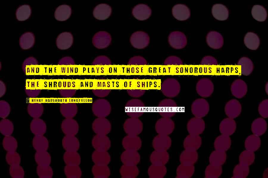 Henry Wadsworth Longfellow quotes: And the wind plays on those great sonorous harps, the shrouds and masts of ships.