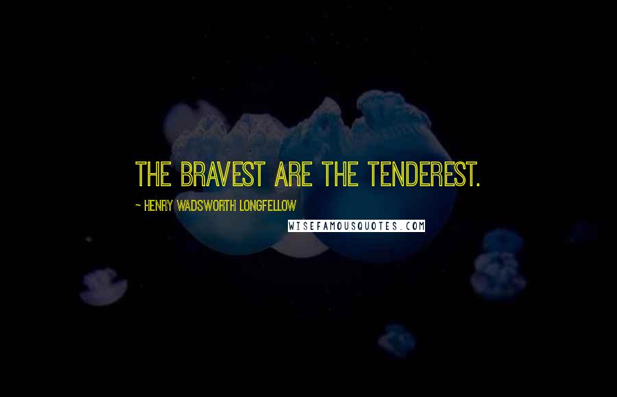 Henry Wadsworth Longfellow quotes: The bravest are the tenderest.