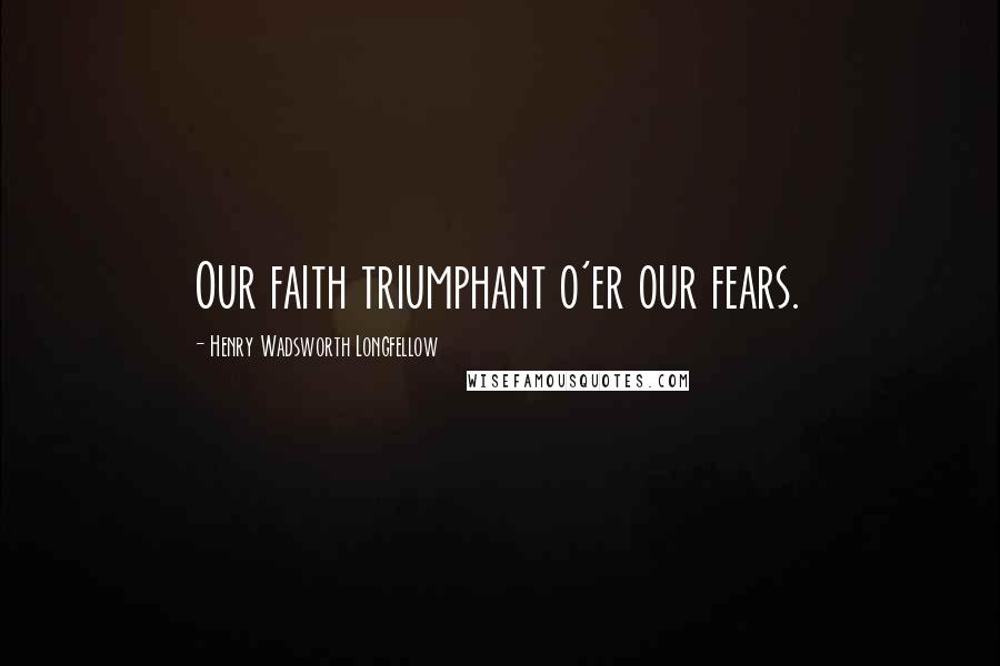 Henry Wadsworth Longfellow quotes: Our faith triumphant o'er our fears.