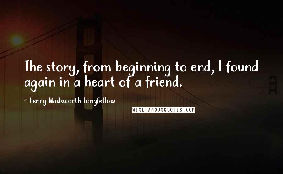 Henry Wadsworth Longfellow quotes: The story, from beginning to end, I found again in a heart of a friend.