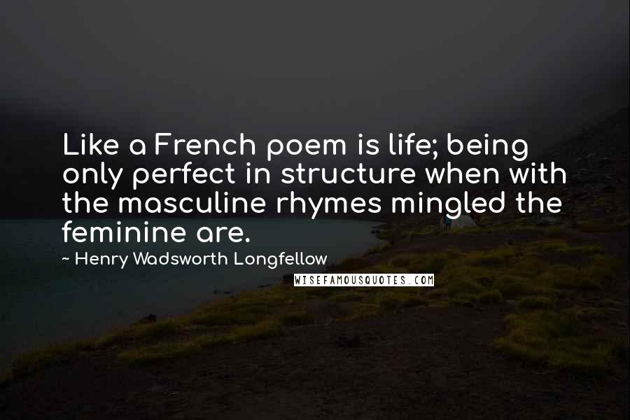 Henry Wadsworth Longfellow quotes: Like a French poem is life; being only perfect in structure when with the masculine rhymes mingled the feminine are.