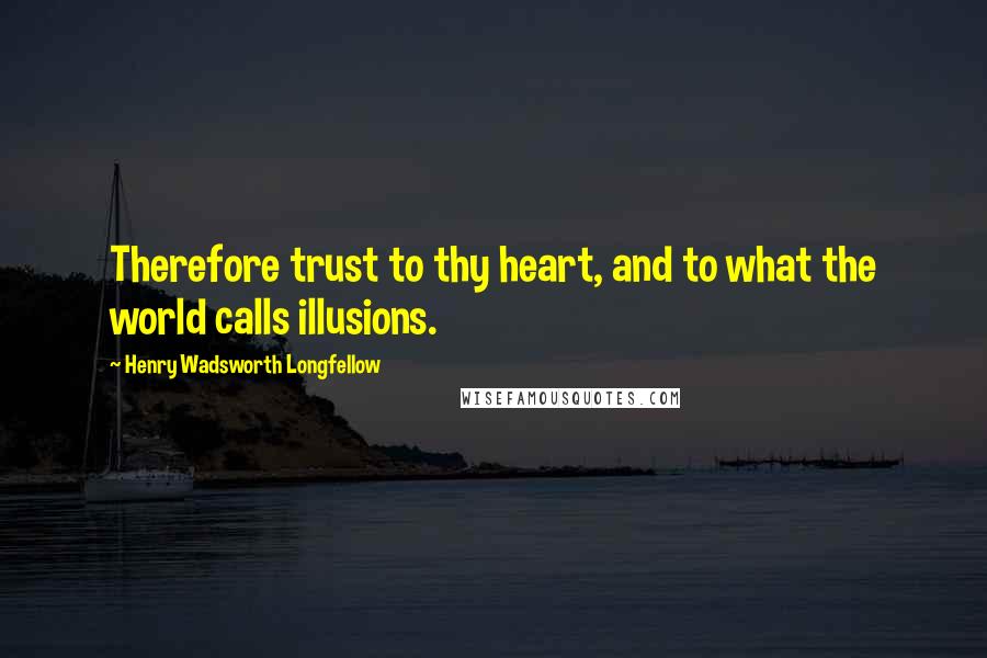 Henry Wadsworth Longfellow quotes: Therefore trust to thy heart, and to what the world calls illusions.