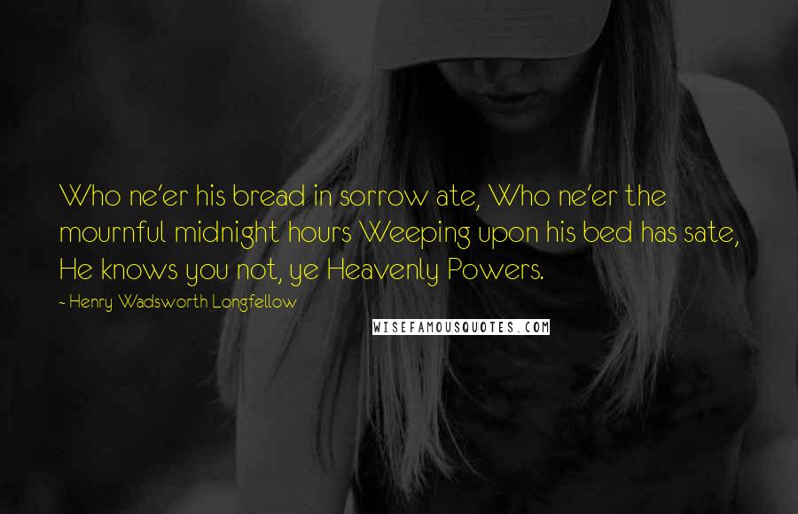 Henry Wadsworth Longfellow quotes: Who ne'er his bread in sorrow ate, Who ne'er the mournful midnight hours Weeping upon his bed has sate, He knows you not, ye Heavenly Powers.