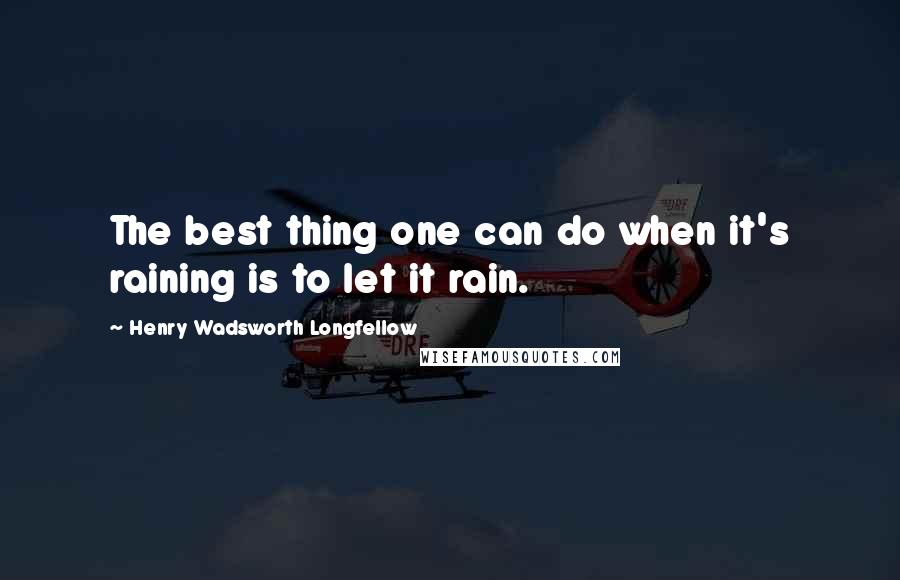 Henry Wadsworth Longfellow quotes: The best thing one can do when it's raining is to let it rain.
