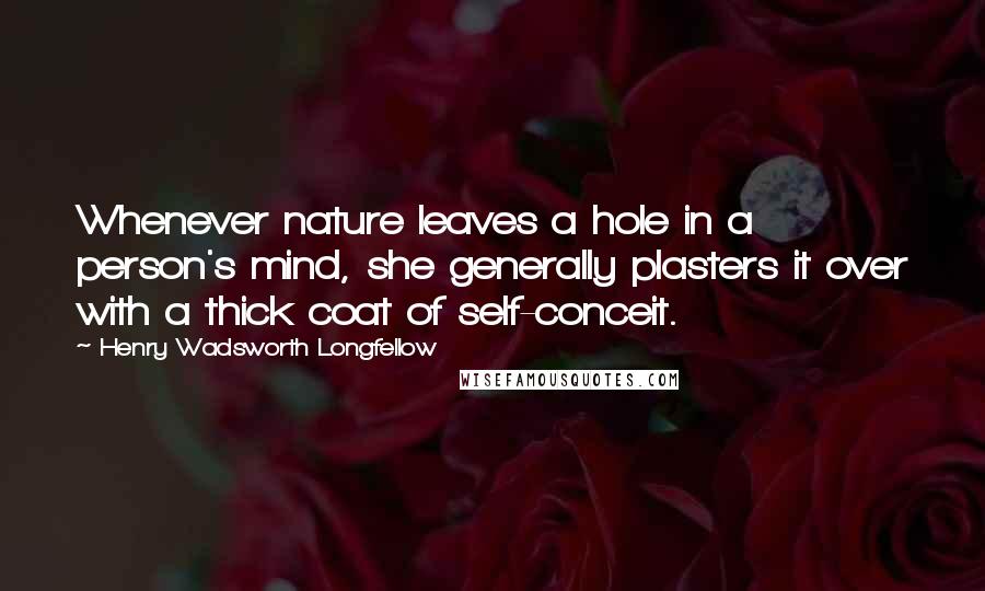 Henry Wadsworth Longfellow quotes: Whenever nature leaves a hole in a person's mind, she generally plasters it over with a thick coat of self-conceit.