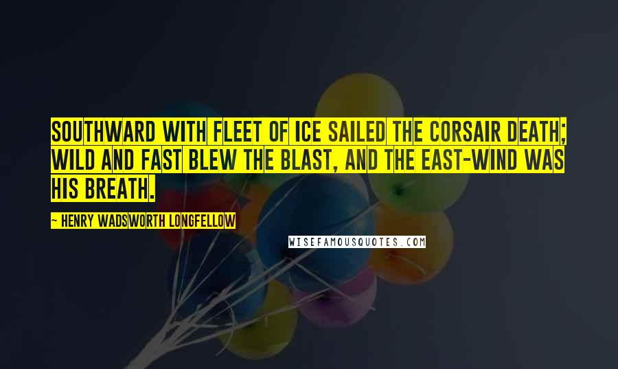 Henry Wadsworth Longfellow quotes: Southward with fleet of ice Sailed the corsair Death; Wild and fast blew the blast, And the east-wind was his breath.