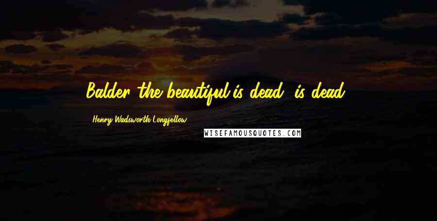 Henry Wadsworth Longfellow quotes: Balder the beautiful/is dead, is dead!