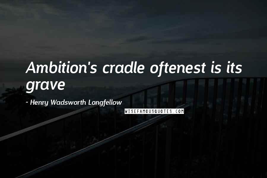 Henry Wadsworth Longfellow quotes: Ambition's cradle oftenest is its grave