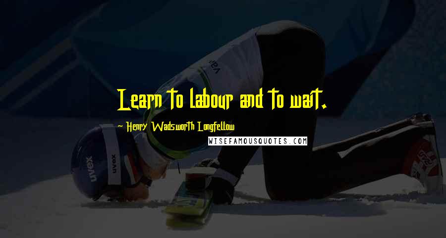 Henry Wadsworth Longfellow quotes: Learn to labour and to wait.