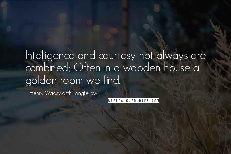 Henry Wadsworth Longfellow quotes: Intelligence and courtesy not always are combined; Often in a wooden house a golden room we find.