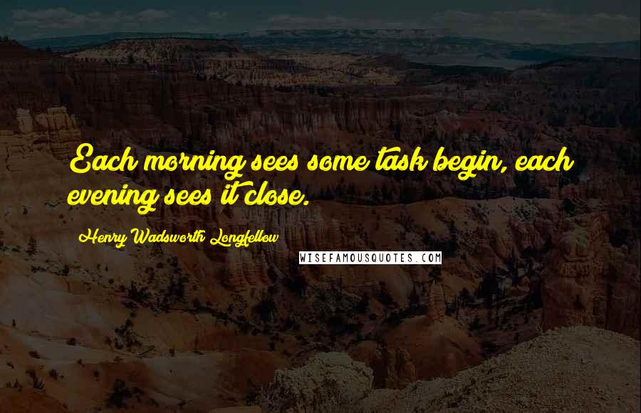 Henry Wadsworth Longfellow quotes: Each morning sees some task begin, each evening sees it close.