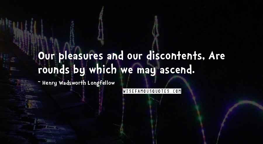 Henry Wadsworth Longfellow quotes: Our pleasures and our discontents, Are rounds by which we may ascend.