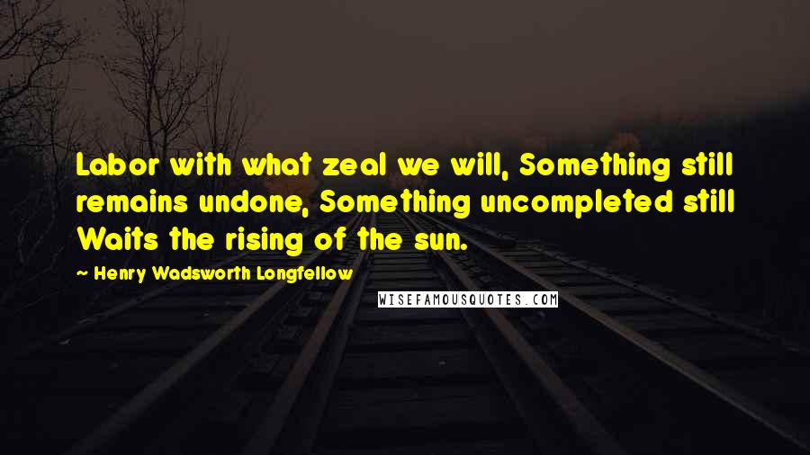 Henry Wadsworth Longfellow quotes: Labor with what zeal we will, Something still remains undone, Something uncompleted still Waits the rising of the sun.