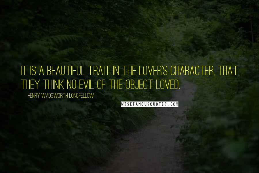 Henry Wadsworth Longfellow quotes: It is a beautiful trait in the lover's character, that they think no evil of the object loved.