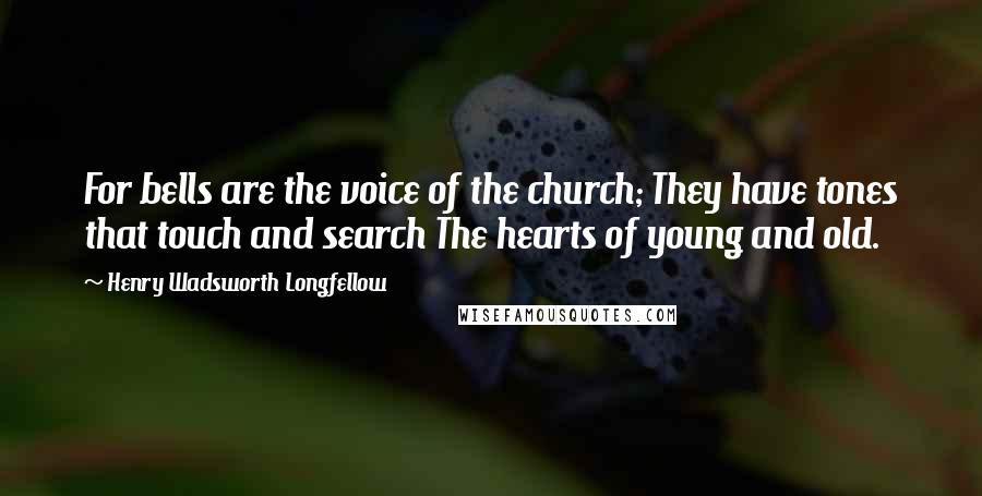 Henry Wadsworth Longfellow quotes: For bells are the voice of the church; They have tones that touch and search The hearts of young and old.