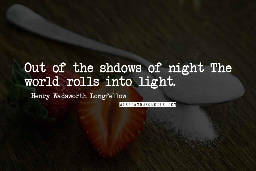 Henry Wadsworth Longfellow quotes: Out of the shdows of night The world rolls into light.