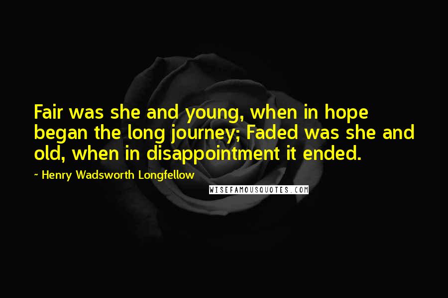 Henry Wadsworth Longfellow quotes: Fair was she and young, when in hope began the long journey; Faded was she and old, when in disappointment it ended.