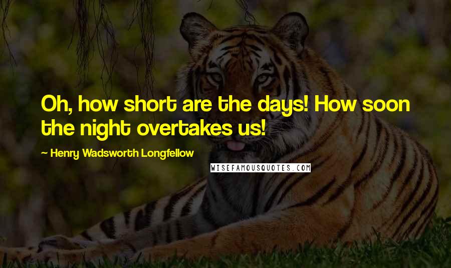 Henry Wadsworth Longfellow quotes: Oh, how short are the days! How soon the night overtakes us!