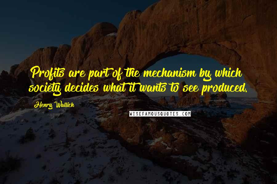 Henry Wallich quotes: Profits are part of the mechanism by which society decides what it wants to see produced.