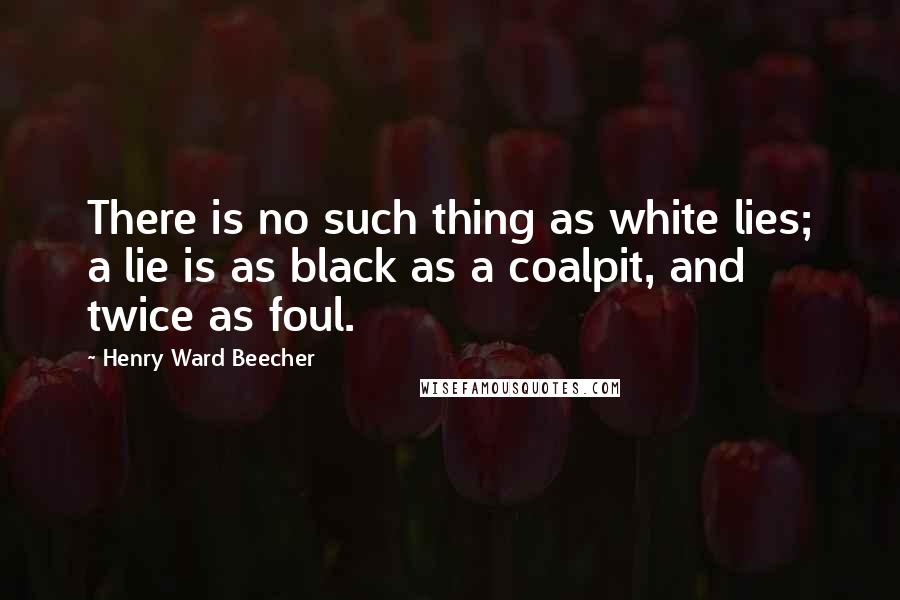 Henry Ward Beecher quotes: There is no such thing as white lies; a lie is as black as a coalpit, and twice as foul.