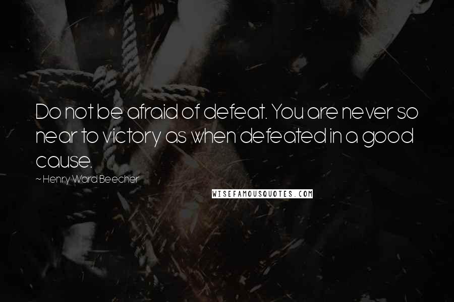 Henry Ward Beecher quotes: Do not be afraid of defeat. You are never so near to victory as when defeated in a good cause.
