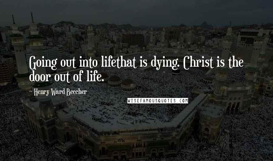 Henry Ward Beecher quotes: Going out into lifethat is dying. Christ is the door out of life.