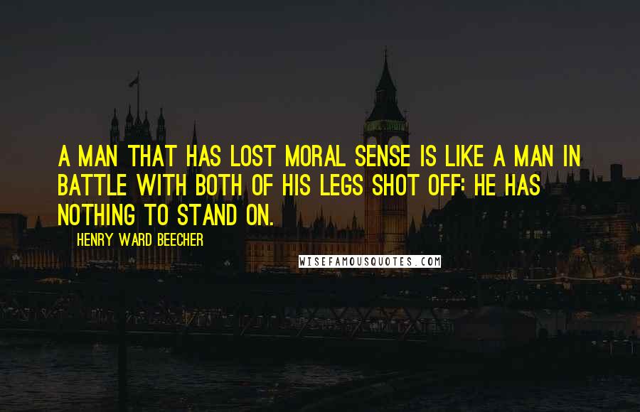 Henry Ward Beecher quotes: A man that has lost moral sense is like a man in battle with both of his legs shot off: he has nothing to stand on.