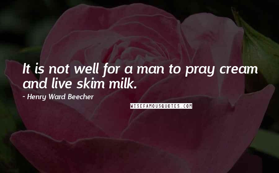 Henry Ward Beecher quotes: It is not well for a man to pray cream and live skim milk.