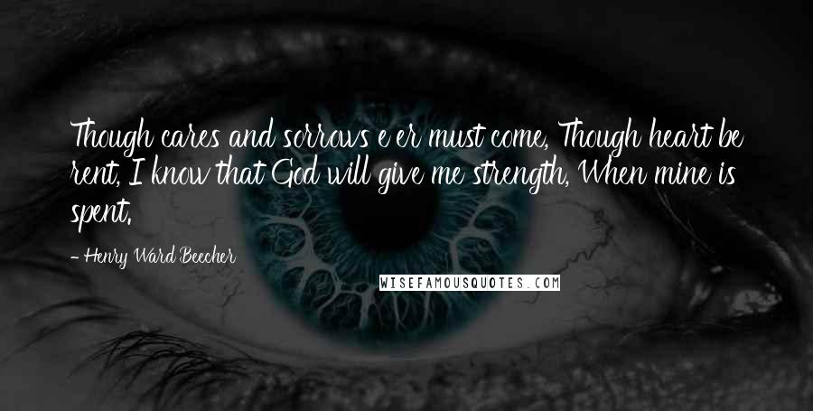 Henry Ward Beecher quotes: Though cares and sorrows e'er must come, Though heart be rent, I know that God will give me strength, When mine is spent.