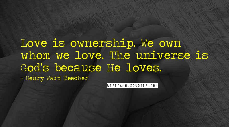 Henry Ward Beecher quotes: Love is ownership. We own whom we love. The universe is God's because He loves.