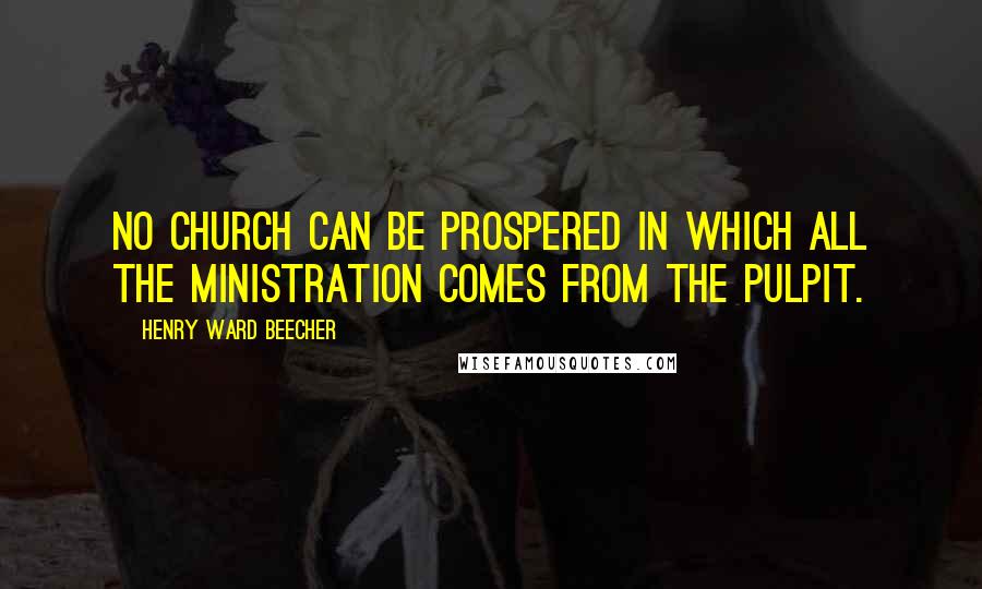 Henry Ward Beecher quotes: No church can be prospered in which all the ministration comes from the pulpit.