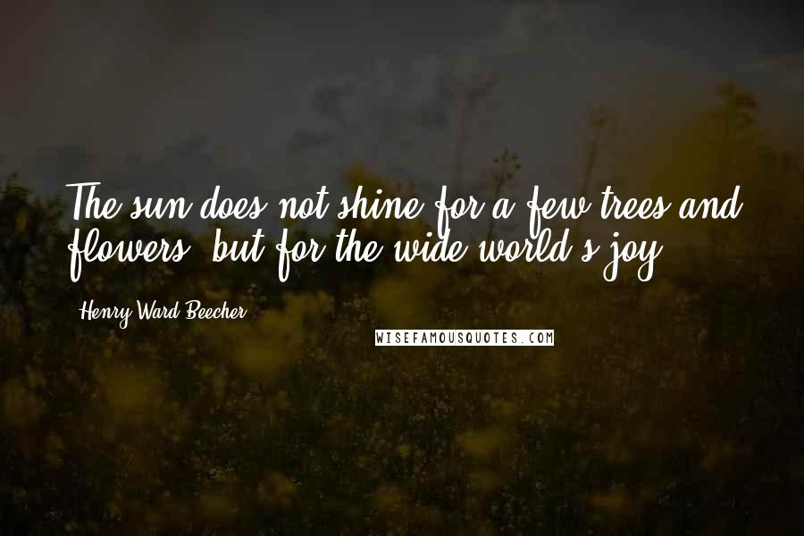 Henry Ward Beecher quotes: The sun does not shine for a few trees and flowers, but for the wide world's joy.