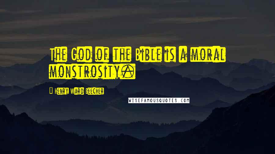 Henry Ward Beecher quotes: The God of the Bible is a moral monstrosity.