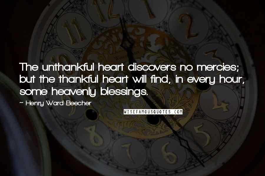 Henry Ward Beecher quotes: The unthankful heart discovers no mercies; but the thankful heart will find, in every hour, some heavenly blessings.
