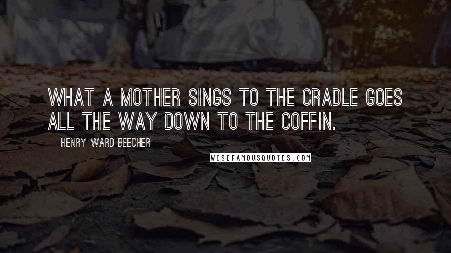 Henry Ward Beecher quotes: What a mother sings to the cradle goes all the way down to the coffin.