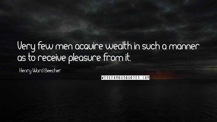 Henry Ward Beecher quotes: Very few men acquire wealth in such a manner as to receive pleasure from it.