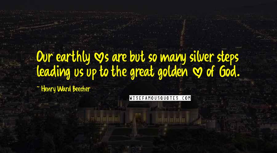 Henry Ward Beecher quotes: Our earthly loves are but so many silver steps leading us up to the great golden love of God.