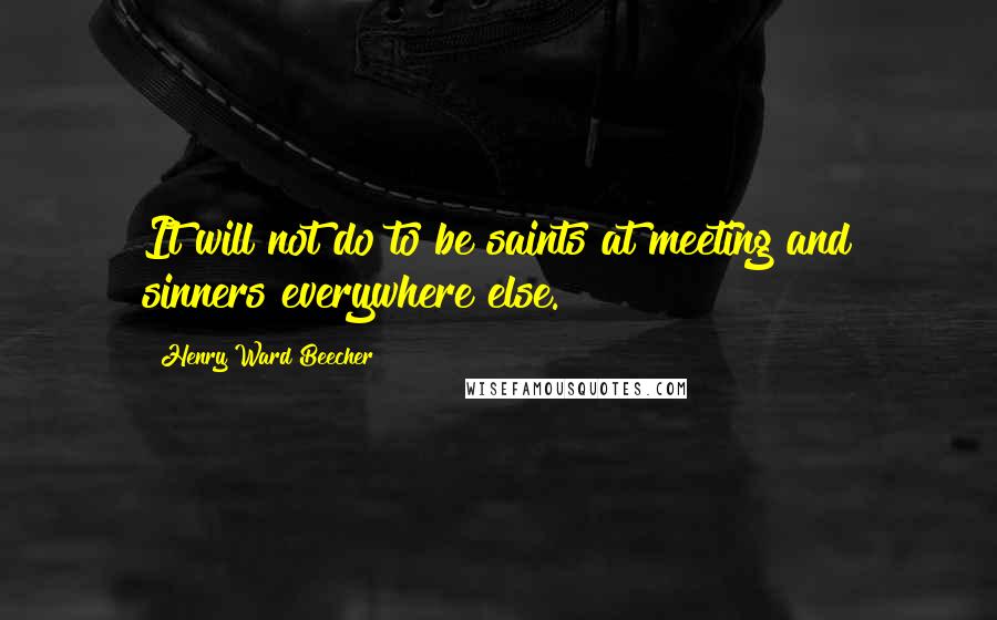 Henry Ward Beecher quotes: It will not do to be saints at meeting and sinners everywhere else.