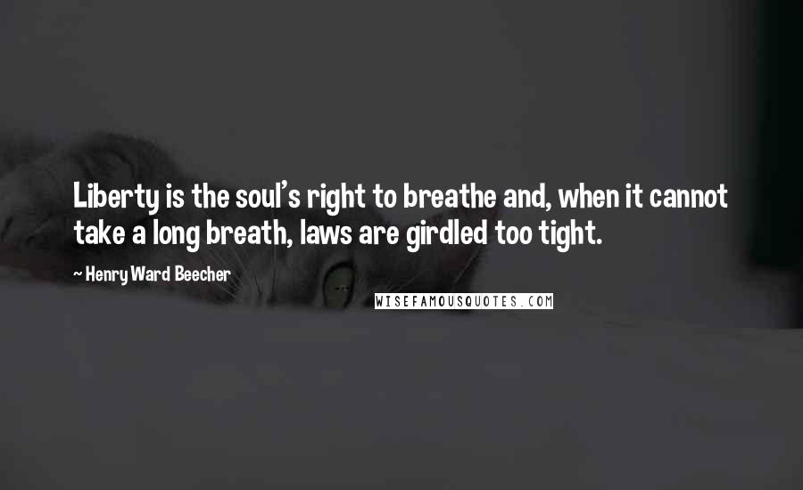Henry Ward Beecher quotes: Liberty is the soul's right to breathe and, when it cannot take a long breath, laws are girdled too tight.